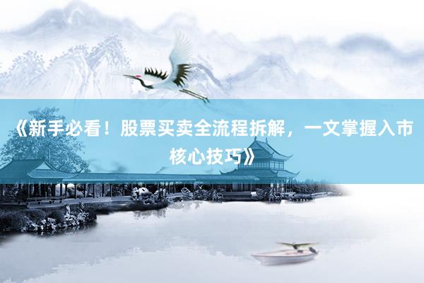 《新手必看！股票买卖全流程拆解，一文掌握入市核心技巧》