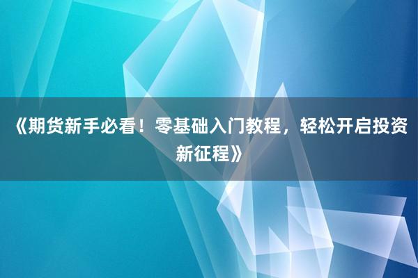 《期货新手必看！零基础入门教程，轻松开启投资新征程》