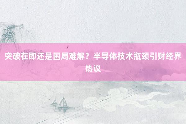 突破在即还是困局难解？半导体技术瓶颈引财经界热议