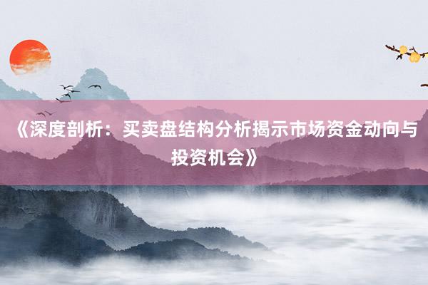 《深度剖析：买卖盘结构分析揭示市场资金动向与投资机会》