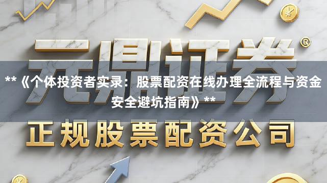 **《个体投资者实录：股票配资在线办理全流程与资金安全避坑指南》**