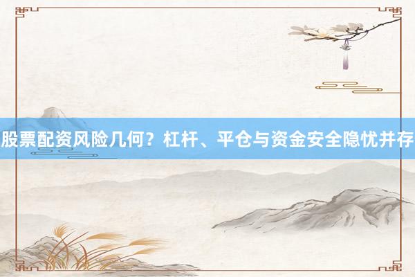 股票配资风险几何？杠杆、平仓与资金安全隐忧并存