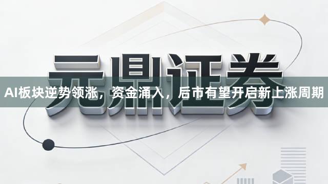AI板块逆势领涨，资金涌入，后市有望开启新上涨周期