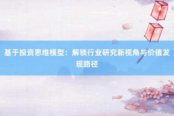 基于投资思维模型：解锁行业研究新视角与价值发现路径