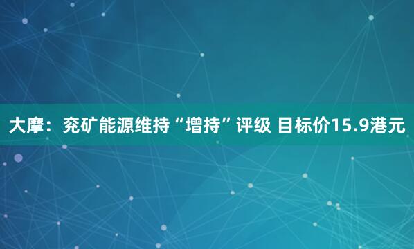 大摩：兖矿能源维持“增持”评级 目标价15.9港元