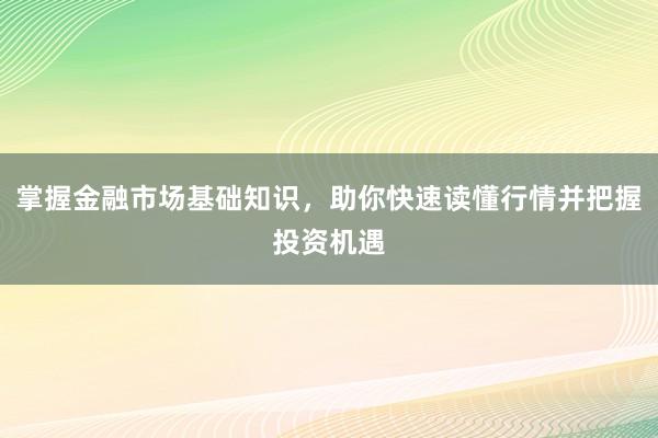 掌握金融市场基础知识,助你快速读懂行情并把握投资机遇