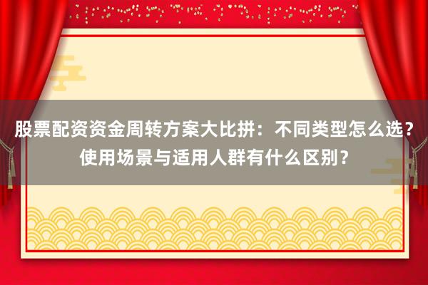 股票配资资金周转方案大比拼：不同类型怎么选？使用场景与适用人群有什么区别？