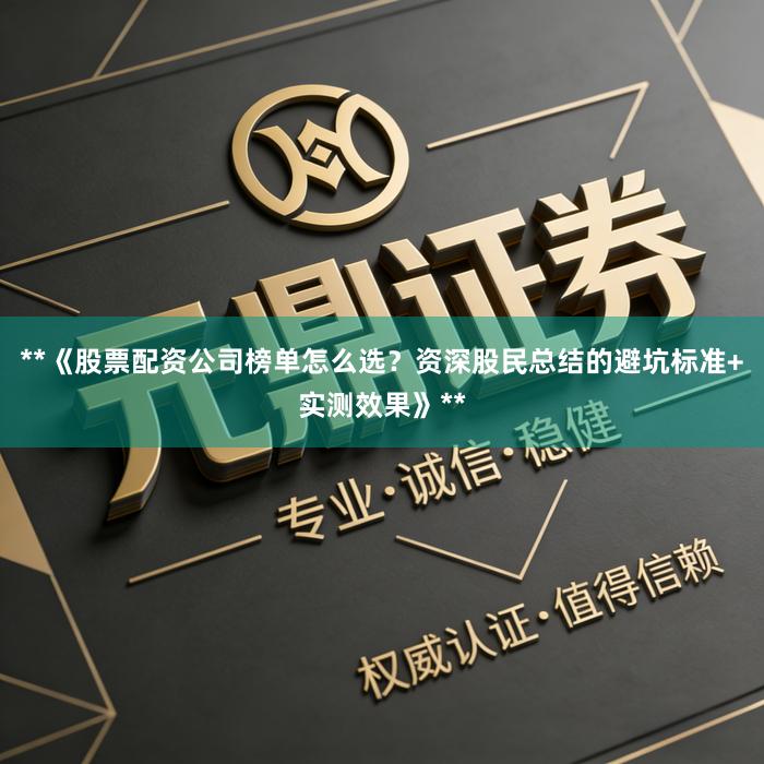 **《股票配资公司榜单怎么选？资深股民总结的避坑标准+实测效果》**