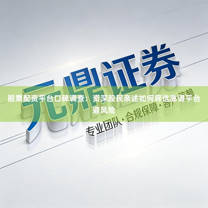 股票配资平台口碑调查：资深股民亲述如何筛选靠谱平台避风险